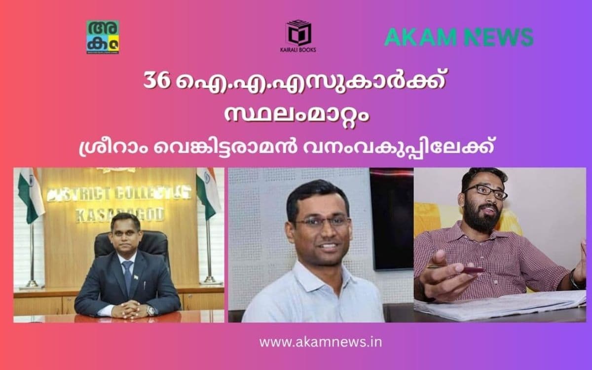 36 ഐ.എ.എസ് ഉദ്യോഗസ്ഥർക്ക് സ്ഥലംമാറ്റം; ശ്രീറാം വെങ്കിട്ടരാമൻ വനംവകുപ്പിലേക്ക്, മൂന്ന് ജില്ലകൾക്ക് പുതിയ കലക്ടർമാർ