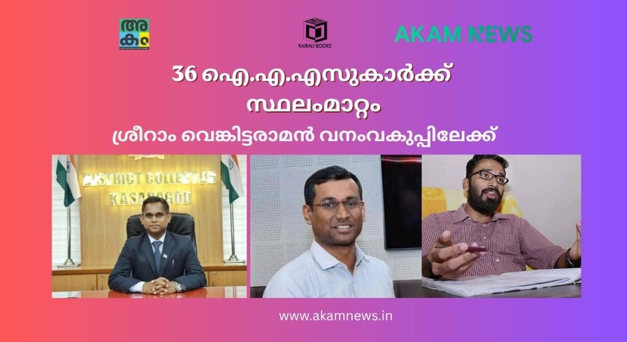 36 ഐ.എ.എസ് ഉദ്യോഗസ്ഥർക്ക് സ്ഥലംമാറ്റം; ശ്രീറാം വെങ്കിട്ടരാമൻ വനംവകുപ്പിലേക്ക്, മൂന്ന് ജില്ലകൾക്ക് പുതിയ കലക്ടർമാർ